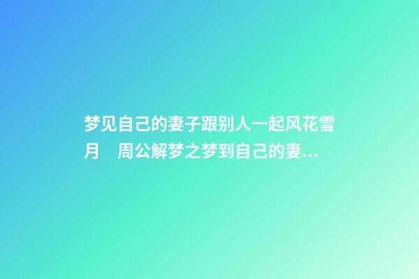 梦见自己的妻子跟别人一起风花雪月　周公解梦之梦到自己的妻子跟